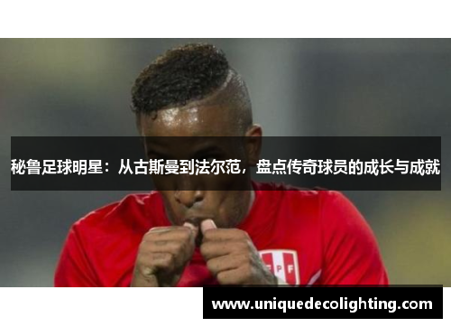 秘鲁足球明星：从古斯曼到法尔范，盘点传奇球员的成长与成就