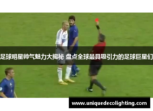 足球明星帅气魅力大揭秘 盘点全球最具吸引力的足球巨星们