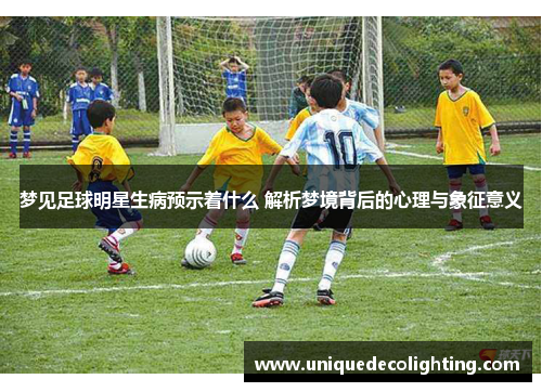 梦见足球明星生病预示着什么 解析梦境背后的心理与象征意义