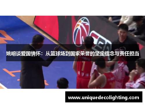 姚明谈爱国情怀：从篮球场到国家荣誉的坚定信念与责任担当