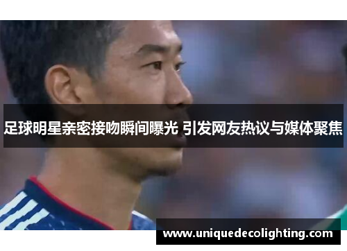 足球明星亲密接吻瞬间曝光 引发网友热议与媒体聚焦