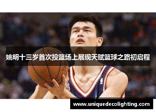 姚明十三岁首次投篮场上展现天赋篮球之路初启程