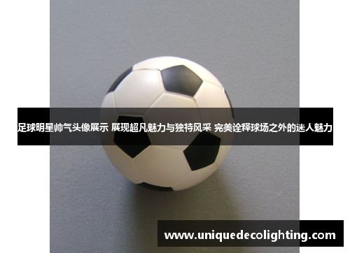 足球明星帅气头像展示 展现超凡魅力与独特风采 完美诠释球场之外的迷人魅力