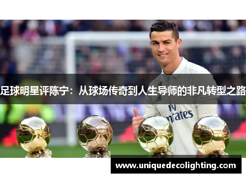 足球明星评陈宁：从球场传奇到人生导师的非凡转型之路