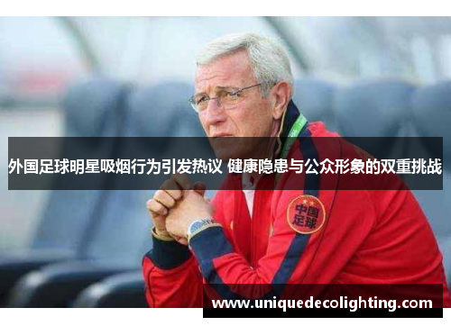 外国足球明星吸烟行为引发热议 健康隐患与公众形象的双重挑战