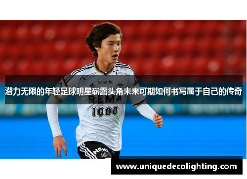 潜力无限的年轻足球明星崭露头角未来可期如何书写属于自己的传奇