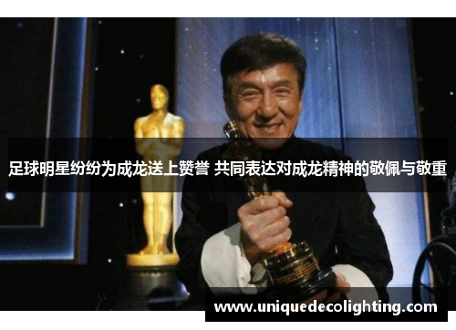 足球明星纷纷为成龙送上赞誉 共同表达对成龙精神的敬佩与敬重
