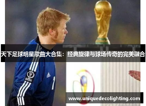 天下足球明星歌曲大合集：经典旋律与球场传奇的完美融合