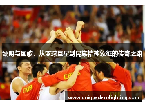 姚明与国歌：从篮球巨星到民族精神象征的传奇之路