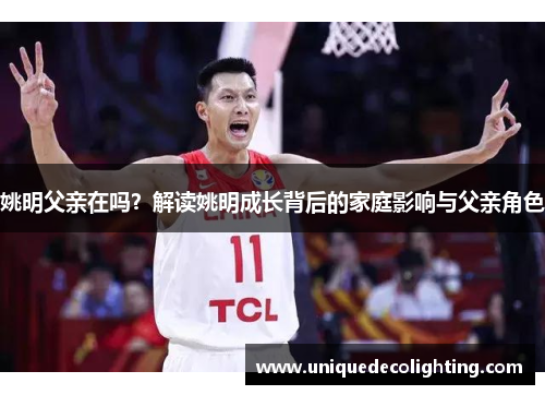 姚明父亲在吗？解读姚明成长背后的家庭影响与父亲角色