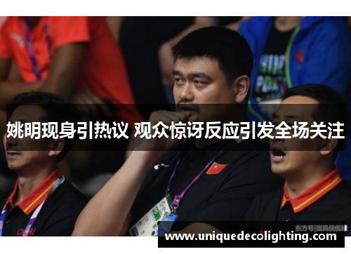 姚明现身引热议 观众惊讶反应引发全场关注