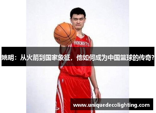 姚明：从火箭到国家象征，他如何成为中国篮球的传奇？