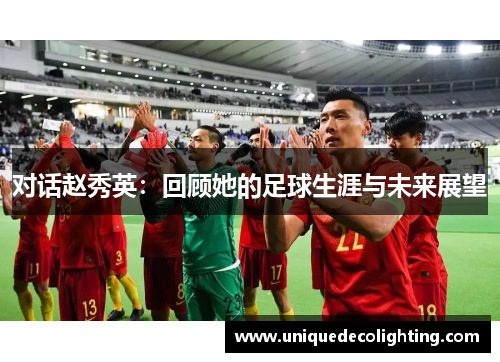 对话赵秀英：回顾她的足球生涯与未来展望