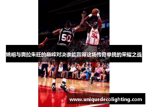 姚明与奥拉朱旺的巅峰对决谁能赢得这场传奇单挑的荣耀之战