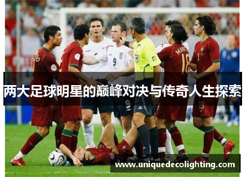 两大足球明星的巅峰对决与传奇人生探索