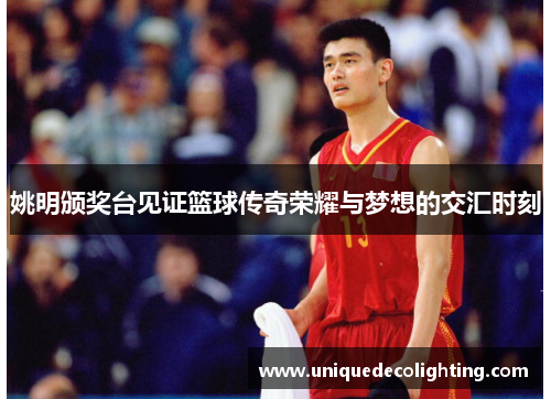 姚明颁奖台见证篮球传奇荣耀与梦想的交汇时刻