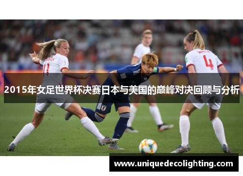 2015年女足世界杯决赛日本与美国的巅峰对决回顾与分析