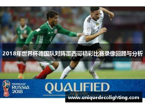 2018年世界杯德国队对阵墨西哥精彩比赛录像回顾与分析