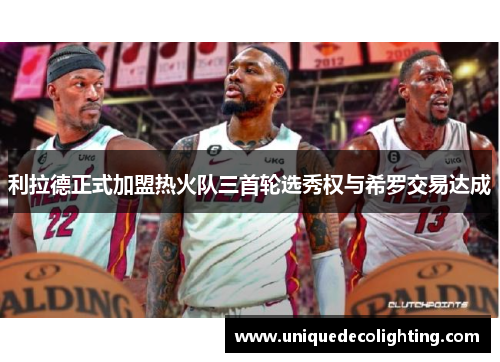 利拉德正式加盟热火队三首轮选秀权与希罗交易达成