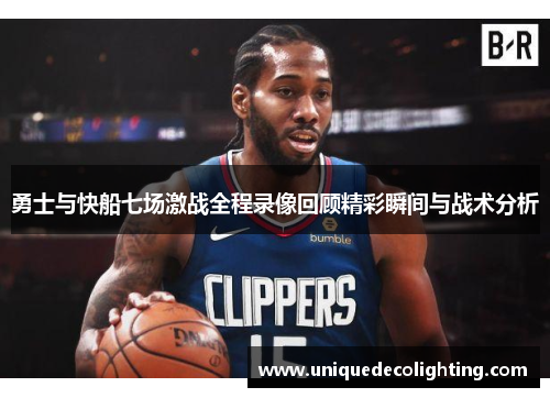 勇士与快船七场激战全程录像回顾精彩瞬间与战术分析
