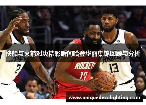 快船与火箭对决精彩瞬间哈登华丽集锦回顾与分析
